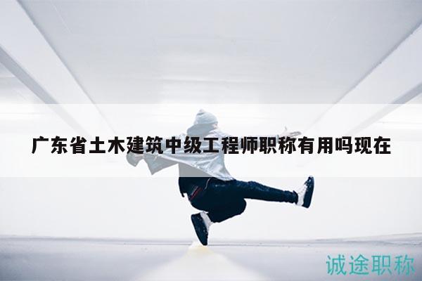 廣東省土木建筑中級(jí)工程師職稱有用嗎現(xiàn)在