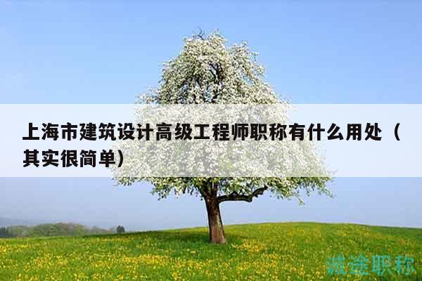 上海市建筑設(shè)計(jì)高級(jí)工程師職稱有什么用處（其實(shí)很簡(jiǎn)單）