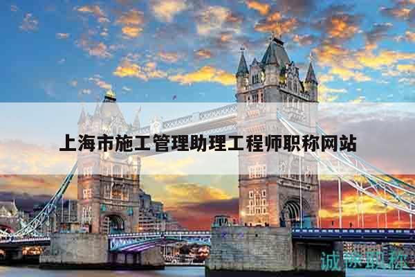 上海市施工管理助理工程師職稱網(wǎng)站