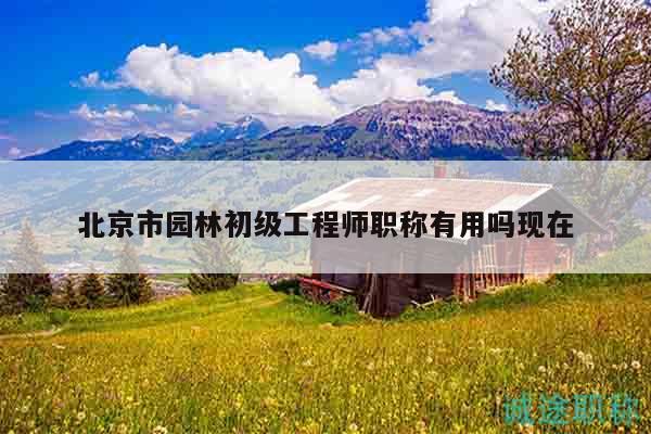 北京市園林初級工程師職稱有用嗎現(xiàn)在