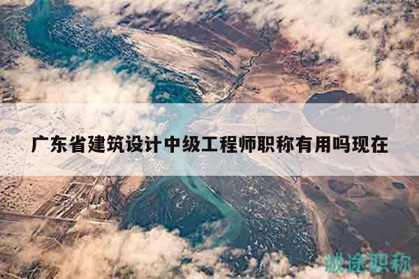 廣東省建筑設(shè)計(jì)中級(jí)工程師職稱有用嗎現(xiàn)在