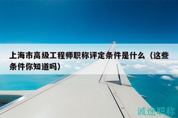 上海市高級工程師職稱評定條件是什么（這些條件你知道嗎）