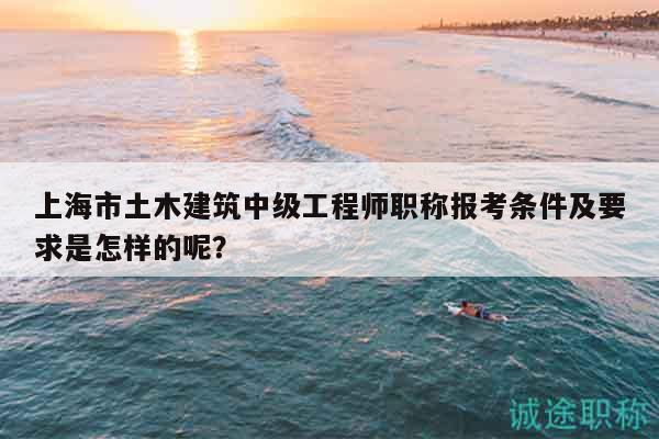 上海市土木建筑中級(jí)工程師職稱報(bào)考條件及要求是怎樣的呢？