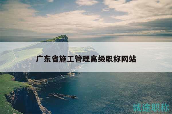 廣東省施工管理高級職稱網(wǎng)站