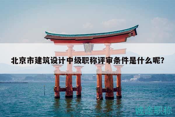 北京市建筑設(shè)計中級職稱評審條件是什么呢？