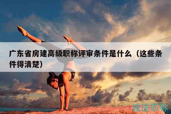 廣東省房建高級職稱評審條件是什么（這些條件得清楚）