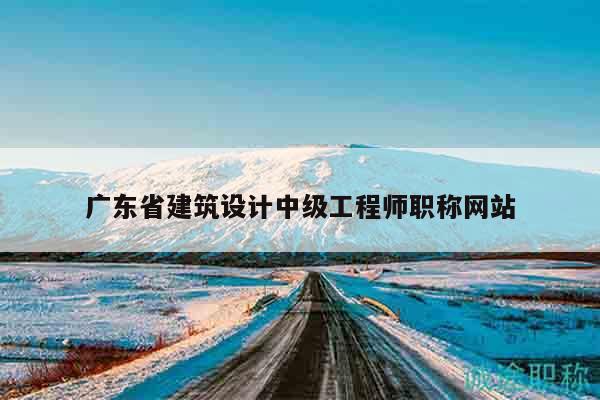 廣東省建筑設(shè)計中級工程師職稱網(wǎng)站