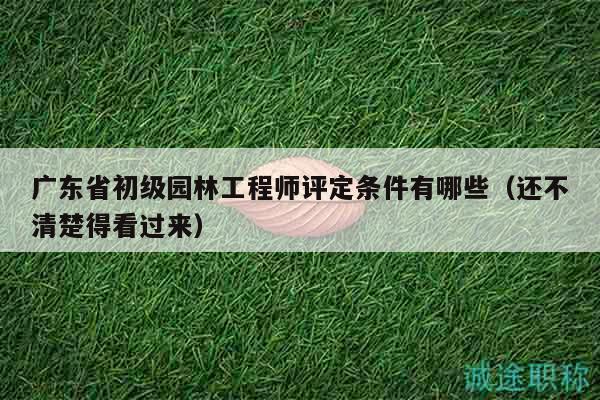 廣東省初級園林工程師評定條件有哪些（還不清楚得看過來）