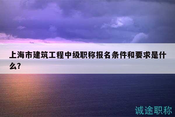 上海市建筑工程中級(jí)職稱(chēng)報(bào)名條件和要求是什么？