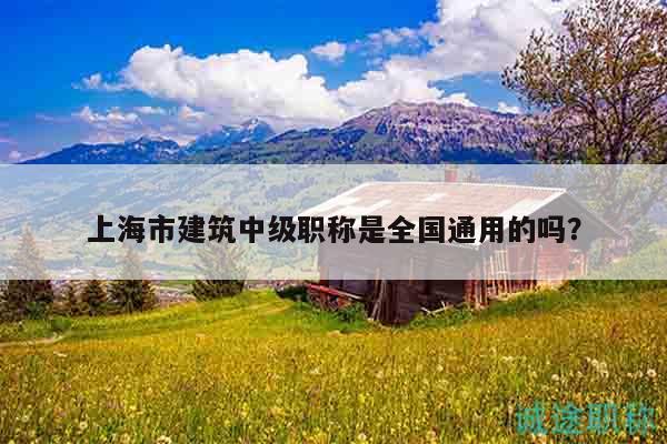 上海市建筑中級(jí)職稱是全國(guó)通用的嗎？