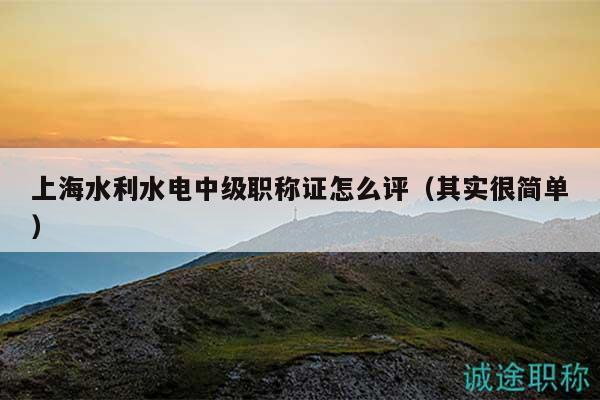 上海水利水電中級(jí)職稱(chēng)證怎么評(píng)（其實(shí)很簡(jiǎn)單）