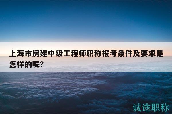 上海市房建中級工程師職稱報考條件及要求是怎樣的呢？