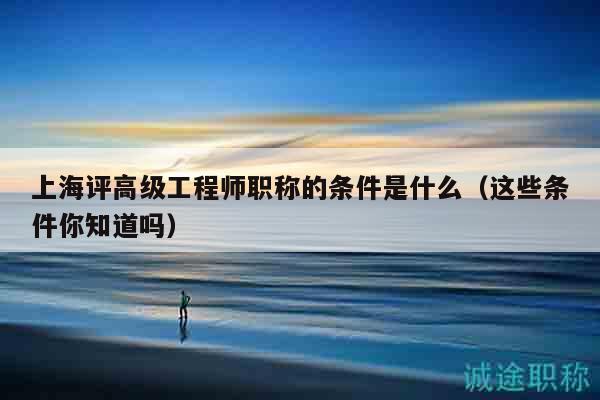 上海評(píng)高級(jí)工程師職稱的條件是什么（這些條件你知道嗎）