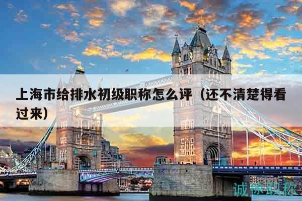 上海市給排水初級(jí)職稱怎么評(píng)（還不清楚得看過來(lái)）
