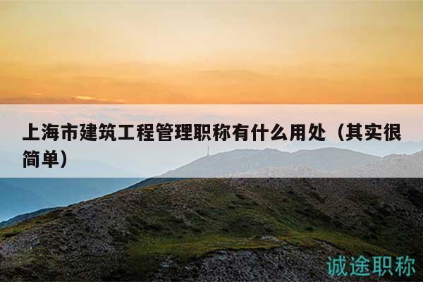 上海市建筑工程管理職稱有什么用處（其實很簡單）