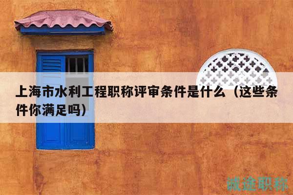 上海市水利工程職稱(chēng)評(píng)審條件是什么（這些條件你滿足嗎）