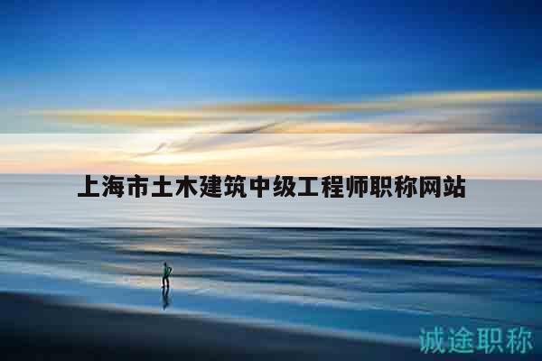 上海市土木建筑中級(jí)工程師職稱網(wǎng)站