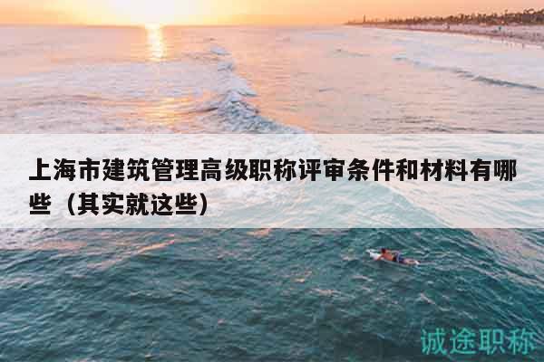 上海市建筑管理高級職稱評審條件和材料有哪些（其實就這些）