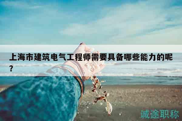 上海市建筑電氣工程師需要具備哪些能力的呢？