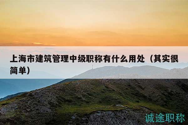 上海市建筑管理中級(jí)職稱(chēng)有什么用處（其實(shí)很簡(jiǎn)單）