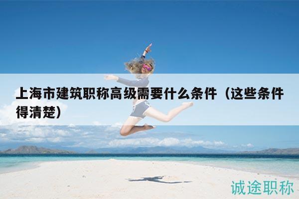 上海市建筑職稱高級(jí)需要什么條件（這些條件得清楚）