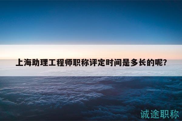 上海助理工程師職稱評(píng)定時(shí)間是多長(zhǎng)的呢？