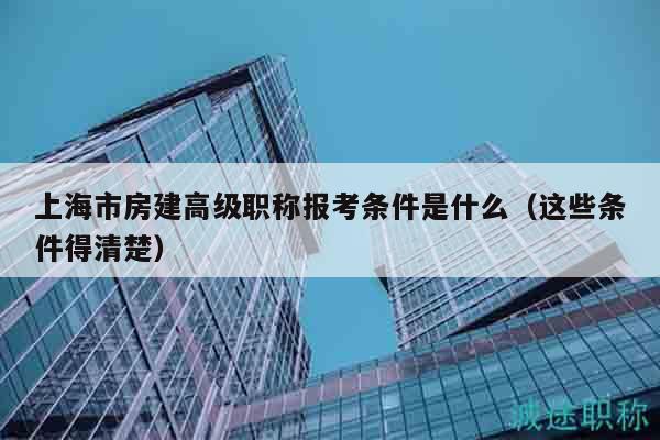 上海市房建高級(jí)職稱報(bào)考條件是什么（這些條件得清楚）