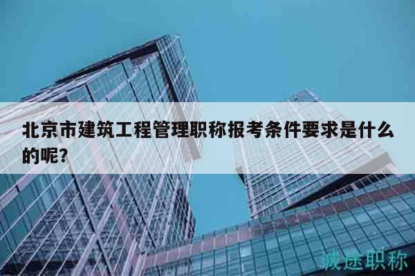 北京市建筑工程管理職稱報(bào)考條件要求是什么的呢？