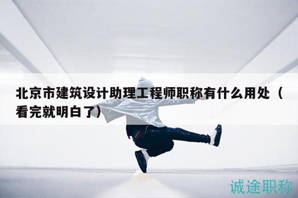 北京市建筑設(shè)計助理工程師職稱有什么用處（看完就明白了）