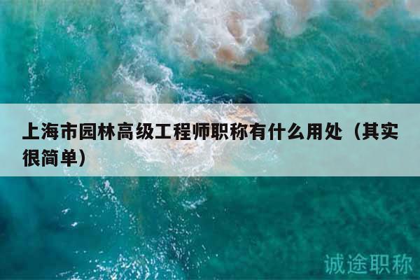 上海市園林高級(jí)工程師職稱(chēng)有什么用處（其實(shí)很簡(jiǎn)單）