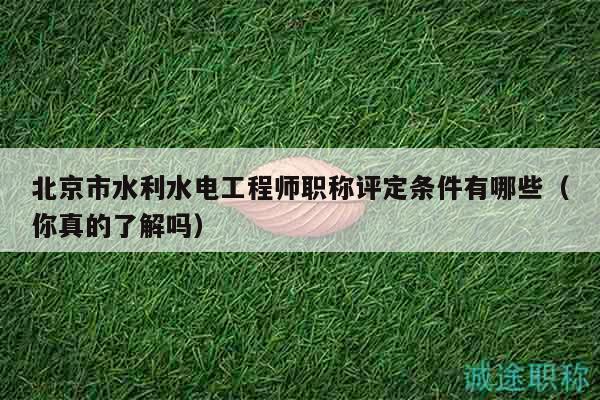北京市水利水電工程師職稱評定條件有哪些（你真的了解嗎）