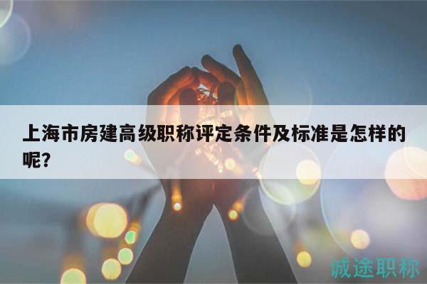 上海市房建高級(jí)職稱評(píng)定條件及標(biāo)準(zhǔn)是怎樣的呢？