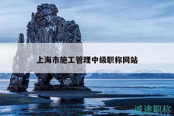 上海市施工管理中級(jí)職稱網(wǎng)站