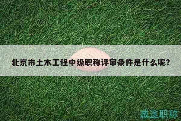 北京市土木工程中級(jí)職稱評(píng)審條件是什么呢？