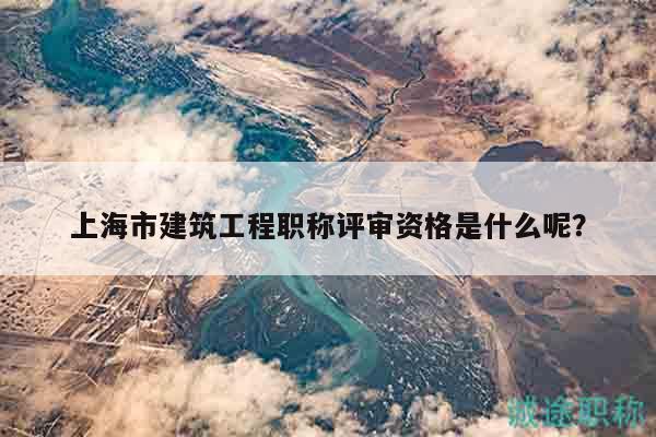 上海市建筑工程職稱評(píng)審資格是什么呢？