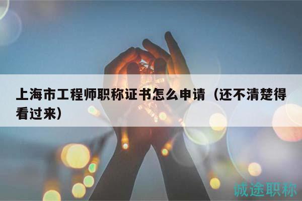 上海市工程師職稱證書怎么申請（還不清楚得看過來）