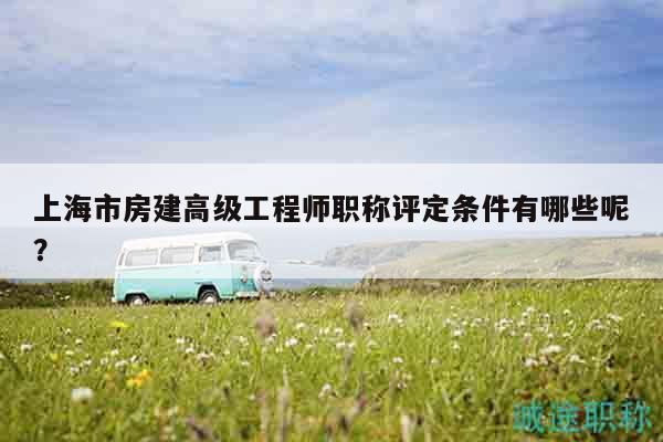 上海市房建高級(jí)工程師職稱評(píng)定條件有哪些呢？
