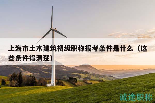 上海市土木建筑初級(jí)職稱報(bào)考條件是什么（這些條件得清楚）