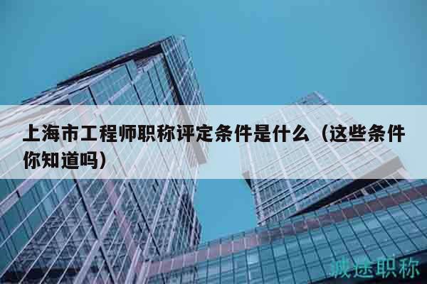 上海市工程師職稱評定條件是什么（這些條件你知道嗎）