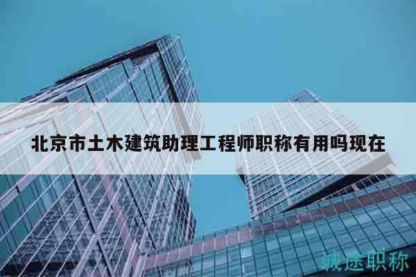北京市土木建筑助理工程師職稱有用嗎現在