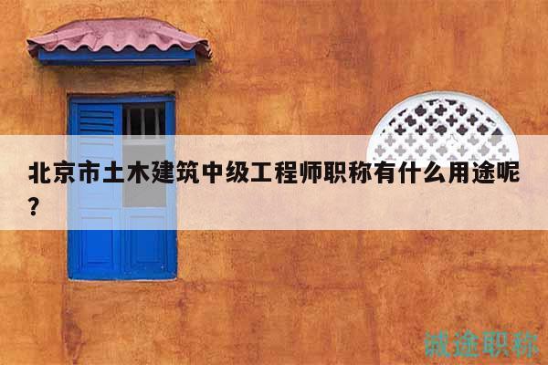 北京市土木建筑中級(jí)工程師職稱有什么用途呢？