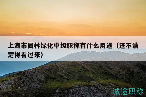 上海市園林綠化中級職稱有什么用途（還不清楚得看過來）