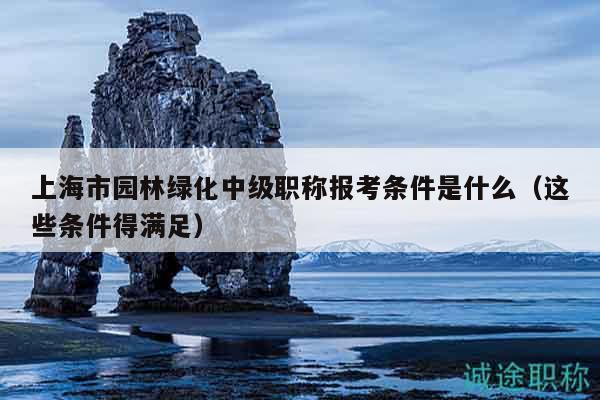上海市園林綠化中級職稱報(bào)考條件是什么（這些條件得滿足）
