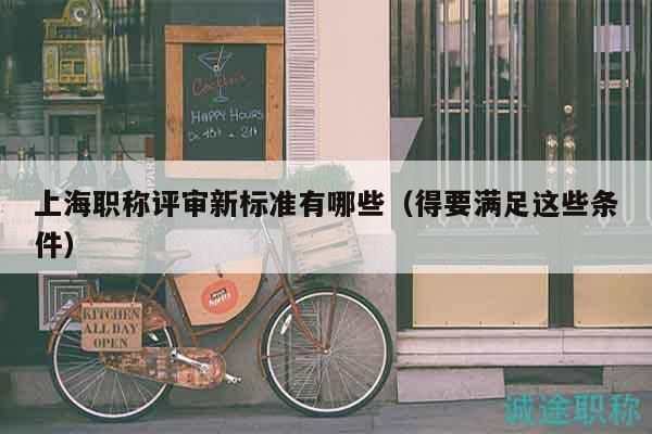 上海職稱評審新標(biāo)準(zhǔn)有哪些（得要滿足這些條件）