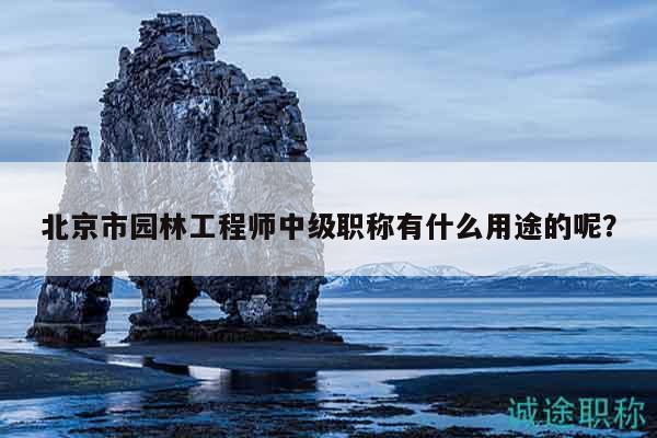 北京市園林工程師中級職稱有什么用途的呢？