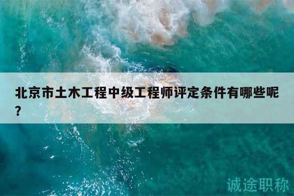 北京市土木工程中級工程師評定條件有哪些呢？