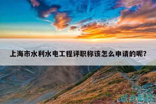 上海市水利水電工程評職稱該怎么申請的呢？