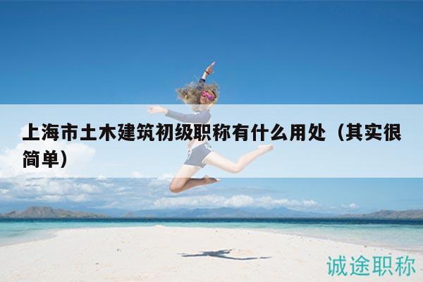 上海市土木建筑初級職稱有什么用處（其實很簡單）