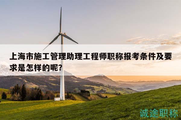 上海市施工管理助理工程師職稱報考條件及要求是怎樣的呢？