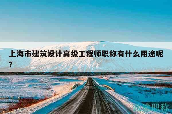 上海市建筑設(shè)計高級工程師職稱有什么用途呢？